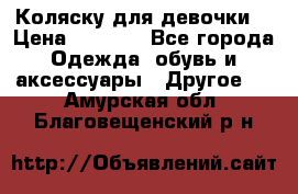 Коляску для девочки  › Цена ­ 6 500 - Все города Одежда, обувь и аксессуары » Другое   . Амурская обл.,Благовещенский р-н